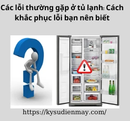 Các lỗi thường gặp ở tủ lạnh: Cách khắc phục lỗi bạn nên biết