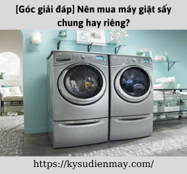 [Góc giải đáp] Nên mua máy giặt sấy chung hay riêng?