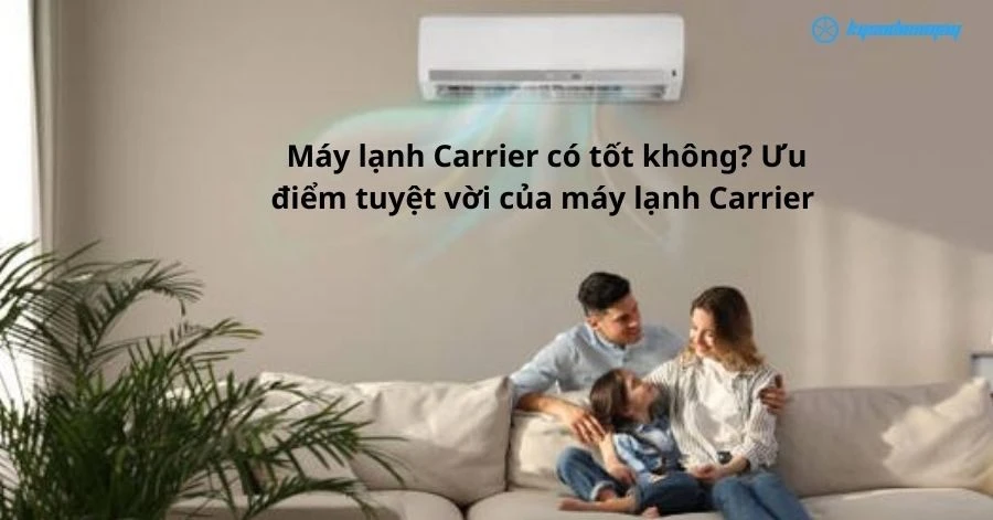 Máy lạnh Carrier có tốt không? Ưu điểm tuyệt vời của máy lạnh Carrier