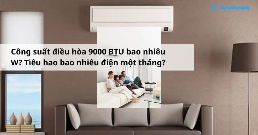 Công suất điều hòa 9000 BTU bao nhiêu W? Tiêu hao bao nhiêu điện một tháng?