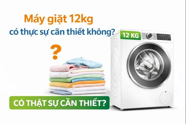 Máy giặt 12kg có cần thiết không? Góc nhìn từ sử dụng thực tế